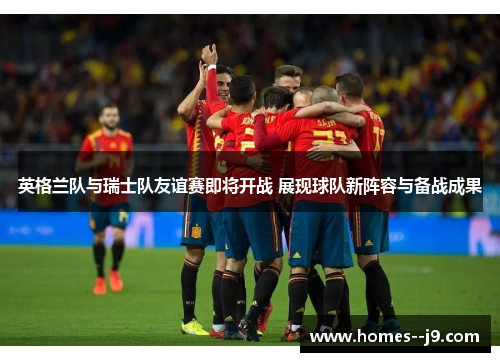 英格兰队与瑞士队友谊赛即将开战 展现球队新阵容与备战成果
