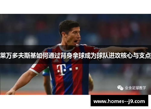 莱万多夫斯基如何通过背身拿球成为球队进攻核心与支点 莱万多夫斯基如何通过背身拿球成为球队进攻核心与支点