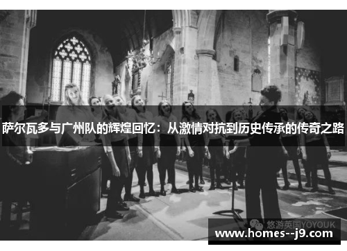 萨尔瓦多与广州队的辉煌回忆:从激情对抗到历史传承的传奇之路 萨尔瓦多与广州队的辉煌回忆:从激情对抗到历史传承的传奇之路