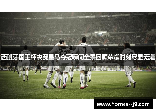 西班牙国王杯决赛皇马夺冠瞬间全景回顾荣耀时刻尽显无遗 西班牙国王杯决赛皇马夺冠瞬间全景回顾荣耀时刻尽显无遗