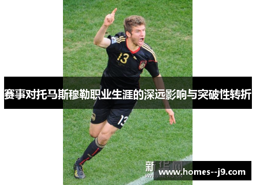 赛事对托马斯穆勒职业生涯的深远影响与突破性转折 赛事对托马斯穆勒职业生涯的深远影响与突破性转折