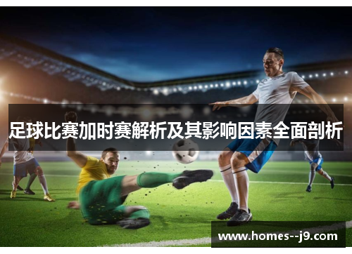 足球比赛加时赛解析及其影响因素全面剖析