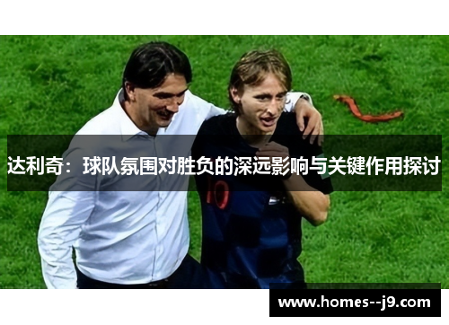 达利奇:球队氛围对胜负的深远影响与关键作用探讨 达利奇:球队氛围对胜负的深远影响与关键作用探讨