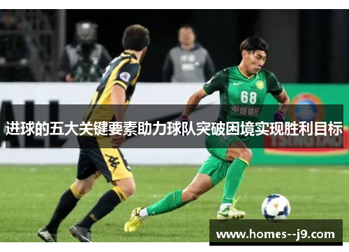 进球的五大关键要素助力球队突破困境实现胜利目标 进球的五大关键要素助力球队突破困境实现胜利目标