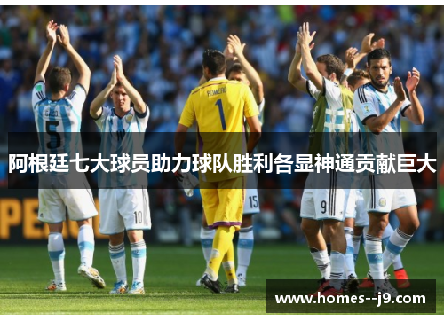 阿根廷七大球员助力球队胜利各显神通贡献巨大 阿根廷七大球员助力球队胜利各显神通贡献巨大