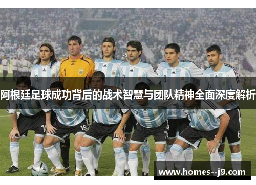 阿根廷足球成功背后的战术智慧与团队精神全面深度解析 阿根廷足球成功背后的战术智慧与团队精神全面深度解析