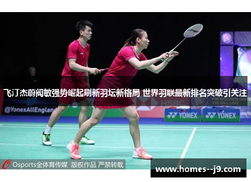 飞汀杰蔚阀敏强势崛起刷新羽坛新格局 世界羽联最新排名突破引关注 飞汀杰蔚阀敏强势崛起刷新羽坛新格局 世界羽联最新排名突破引关注