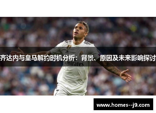 齐达内与皇马解约时机分析:背景、原因及未来影响探讨 齐达内与皇马解约时机分析:背景、原因及未来影响探讨