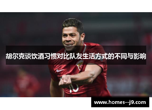 胡尔克谈饮酒习惯对比队友生活方式的不同与影响 胡尔克谈饮酒习惯对比队友生活方式的不同与影响