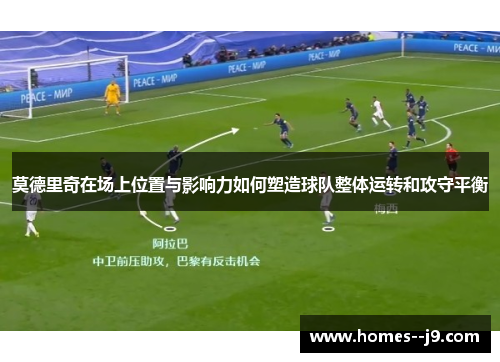 莫德里奇在场上位置与影响力如何塑造球队整体运转和攻守平衡 莫德里奇在场上位置与影响力如何塑造球队整体运转和攻守平衡