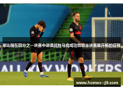 莱比锡在四分之一决赛中逆袭战胜马竞成功晋级半决赛展开新的征程