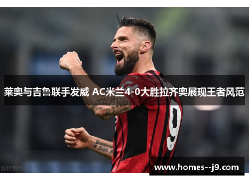 莱奥与吉鲁联手发威 AC米兰4-0大胜拉齐奥展现王者风范 莱奥与吉鲁联手发威 AC米兰4-0大胜拉齐奥展现王者风范