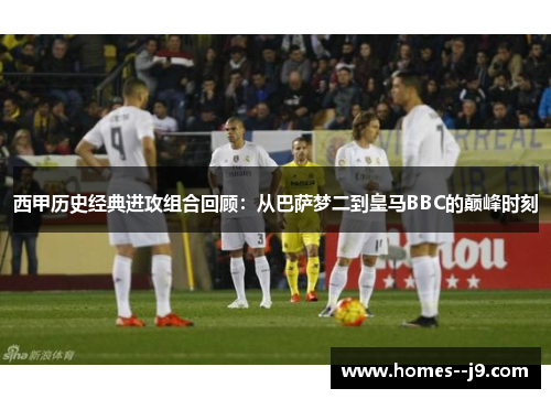 西甲历史经典进攻组合回顾：从巴萨梦二到皇马BBC的巅峰时刻
