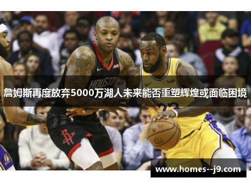 詹姆斯再度放弃5000万湖人未来能否重塑辉煌或面临困境