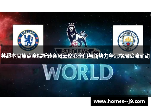 英超本周焦点全解析转会风云席卷豪门与新势力争冠格局暗流涌动