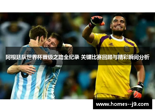 阿根廷队世界杯晋级之路全纪录 关键比赛回顾与精彩瞬间分析