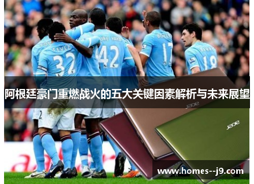 阿根廷豪门重燃战火的五大关键因素解析与未来展望