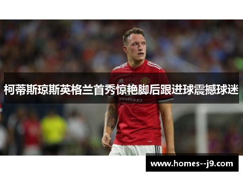 柯蒂斯琼斯英格兰首秀惊艳脚后跟进球震撼球迷 柯蒂斯琼斯英格兰首秀惊艳脚后跟进球震撼球迷