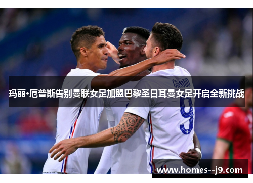 玛丽·厄普斯告别曼联女足加盟巴黎圣日耳曼女足开启全新挑战