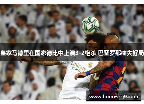 皇家马德里在国家德比中上演3-2绝杀 巴塞罗那痛失好局 皇家马德里在国家德比中上演3-2绝杀 巴塞罗那痛失好局