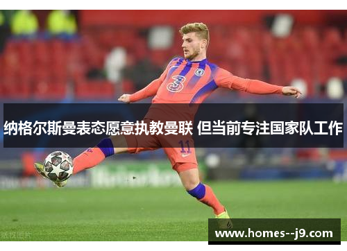 纳格尔斯曼表态愿意执教曼联 但当前专注国家队工作 纳格尔斯曼表态愿意执教曼联 但当前专注国家队工作