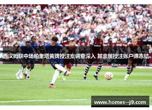 西汉姆联中场帕奎塔黄牌投注案调查深入 其亲属投注账户遭冻结 西汉姆联中场帕奎塔黄牌投注案调查深入 其亲属投注账户遭冻结