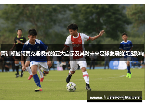 青训领域阿贾克斯模式的五大启示及其对未来足球发展的深远影响 青训领域阿贾克斯模式的五大启示及其对未来足球发展的深远影响