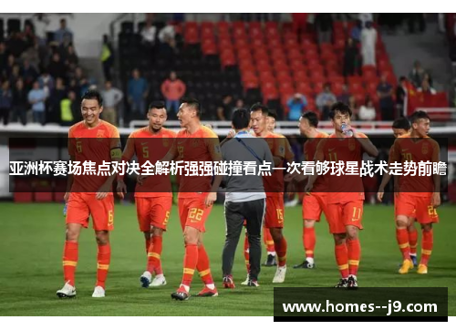 亚洲杯赛场焦点对决全解析强强碰撞看点一次看够球星战术走势前瞻