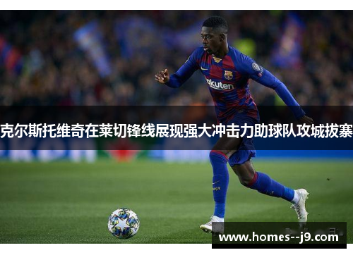 克尔斯托维奇在莱切锋线展现强大冲击力助球队攻城拔寨