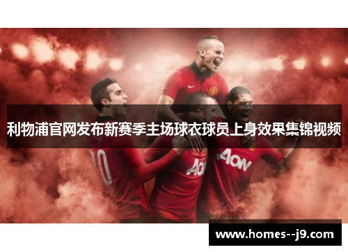 利物浦官网发布新赛季主场球衣球员上身效果集锦视频