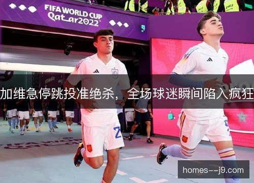 加维急停跳投准绝杀,全场球迷瞬间陷入疯狂 加维急停跳投准绝杀,全场球迷瞬间陷入疯狂