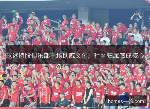 球迷持股俱乐部主场助威文化,社区归属感成核心 球迷持股俱乐部主场助威文化,社区归属感成核心