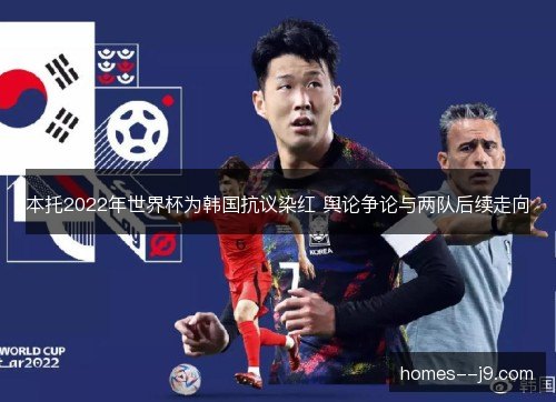 本托2022年世界杯为韩国抗议染红 舆论争论与两队后续走向